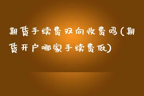 期货手续费双向收费吗(期货开户哪家手续费低)_https://www.boyangwujin.com_期货直播间_第1张