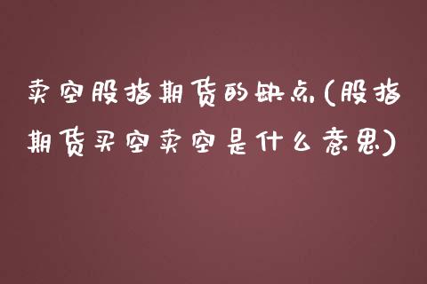 卖空股指期货的缺点(股指期货买空卖空是什么意思)