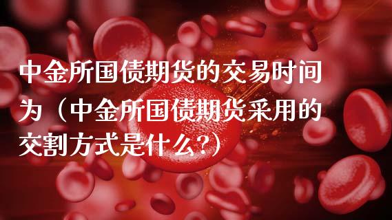 中金所国债期货的交易时间为（中金所国债期货采用的交割方式是什么?）_https://www.boyangwujin.com_黄金期货_第1张