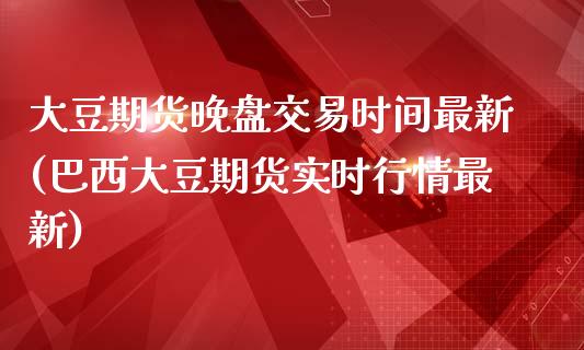 大豆期货晚盘交易时间最新(巴西大豆期货实时行情最新)