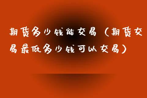 期货多少钱能交易（期货交易最低多少钱可以交易）