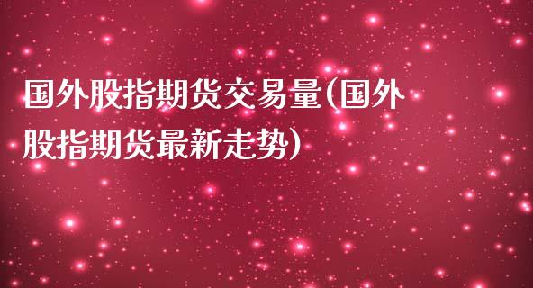 国外股指期货交易量(国外股指期货最新走势)_https://www.boyangwujin.com_原油直播间_第1张