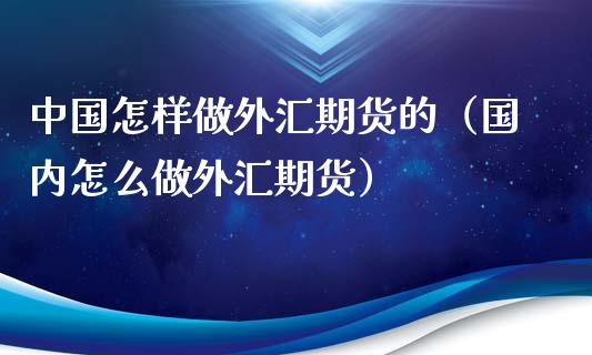 中国怎样做外汇期货的（国内怎么做外汇期货）