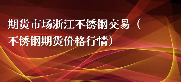 期货市场浙江不锈钢交易（不锈钢期货价格行情）