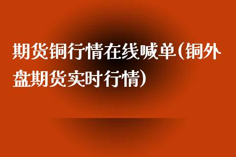 期货铜行情在线喊单(铜外盘期货实时行情)_https://www.boyangwujin.com_原油期货_第1张