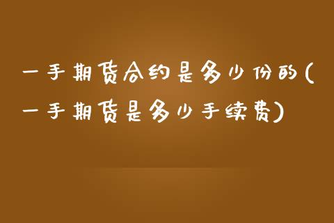 一手期货合约是多少份的(一手期货是多少手续费)_https://www.boyangwujin.com_期货直播间_第1张