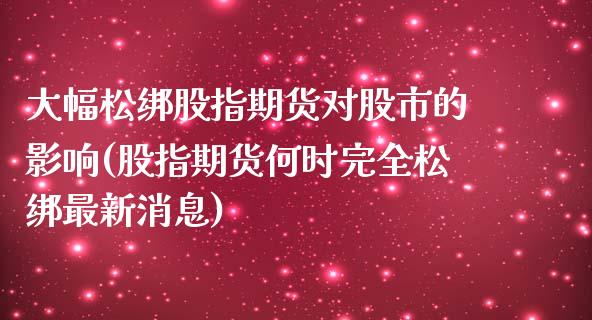 大幅松绑股指期货对股市的影响(股指期货何时完全松绑最新消息)