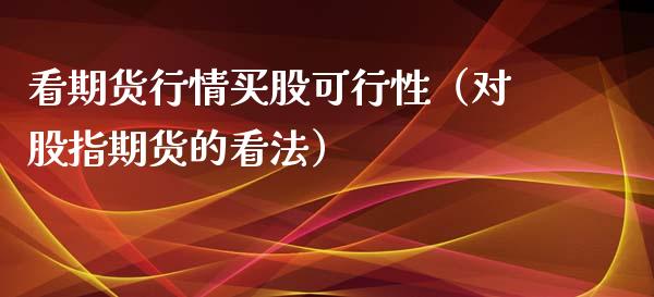 看期货行情买股可行性（对股指期货的看法）