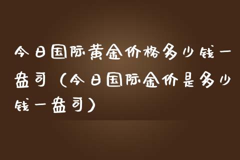 今日国际黄金价格多少钱一盎司（今日国际金价是多少钱一盎司）