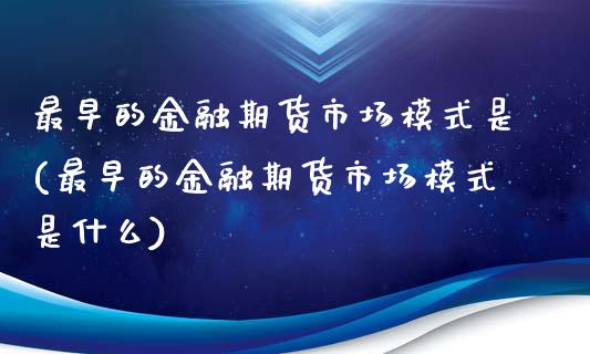 最早的金融期货市场模式是(最早的金融期货市场模式是什么)_https://www.boyangwujin.com_期货直播间_第1张