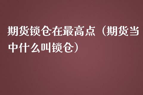 期货锁仓在最高点（期货当中什么叫锁仓）