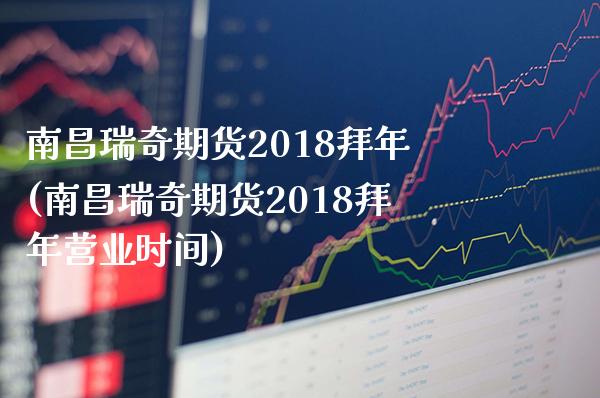 南昌瑞奇期货2018拜年(南昌瑞奇期货2018拜年营业时间)_https://www.boyangwujin.com_道指期货_第1张