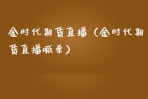 金时代期货直播（金时代期货直播嘁单）_https://www.boyangwujin.com_期货直播间_第1张