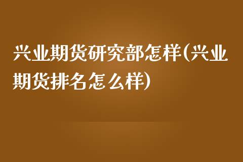 兴业期货研究部怎样(兴业期货排名怎么样)