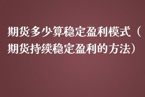 期货多少算稳定盈利模式（期货持续稳定盈利的方法）