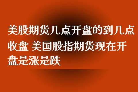 美股期货几点开盘的到几点收盘 美国股指期货现在开盘是涨是跌