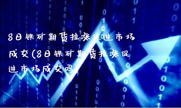 8日铁矿期货拉涨促进市场成交(8日铁矿期货拉涨促进市场成交吗)