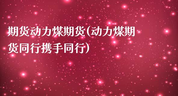 期货动力煤期货(动力煤期货同行携手同行)_https://www.boyangwujin.com_纳指期货_第1张