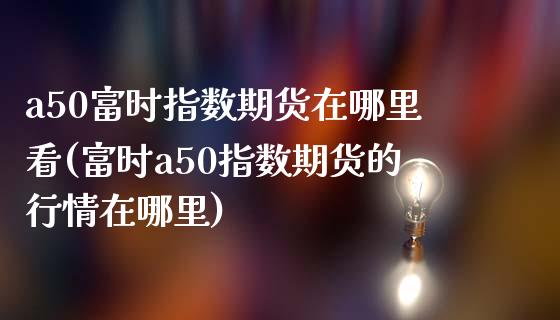 a50富时指数期货在哪里看(富时a50指数期货的行情在哪里)