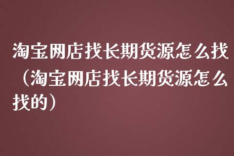 淘宝网店找长期货源怎么找（淘宝网店找长期货源怎么找的）