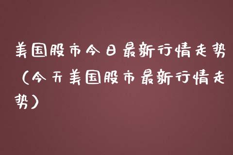 美国股市今日最新行情走势（今天美国股市最新行情走势）