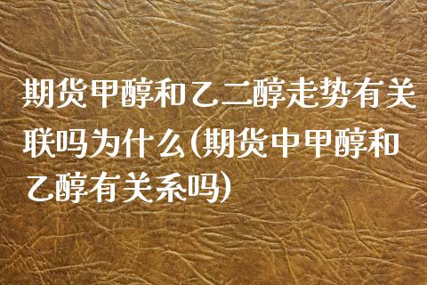 期货甲醇和乙二醇走势有关联吗为什么(期货中甲醇和乙醇有关系吗)