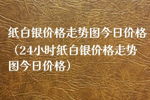 纸白银价格走势图今日价格（24小时纸白银价格走势图今日价格）