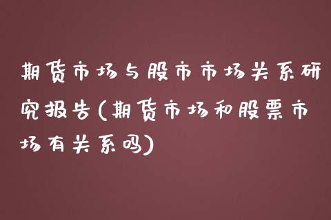 期货市场与股市市场关系研究报告(期货市场和股票市场有关系吗)