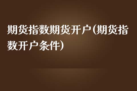 期货指数期货开户(期货指数开户条件)