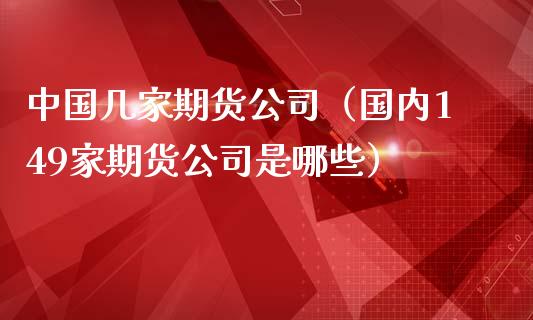 中国几家期货公司（国内149家期货公司是哪些）