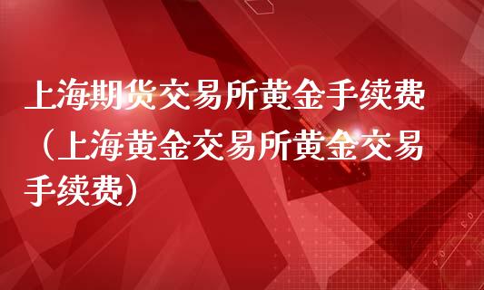 上海期货交易所黄金手续费（上海黄金交易所黄金交易手续费）