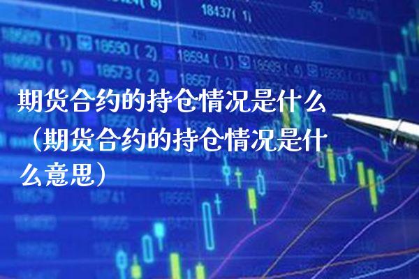 期货合约的持仓情况是什么（期货合约的持仓情况是什么意思）