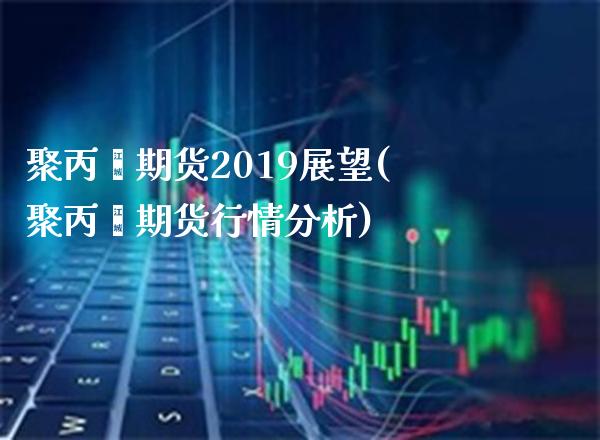 聚丙烯期货2019展望(聚丙烯期货行情分析)