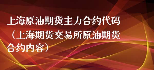 上海原油期货主力合约代码（上海期货交易所原油期货合约内容）_https://www.boyangwujin.com_期货直播间_第1张