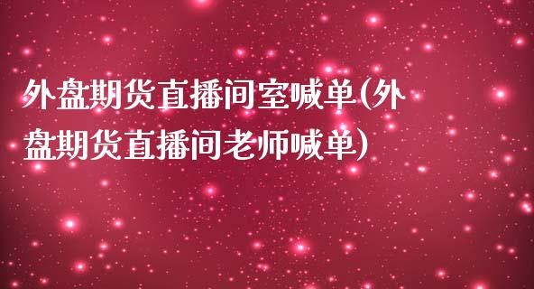 外盘期货直播间室喊单(外盘期货直播间老师喊单)