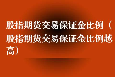 股指期货交易保证金比例（股指期货交易保证金比例越高）