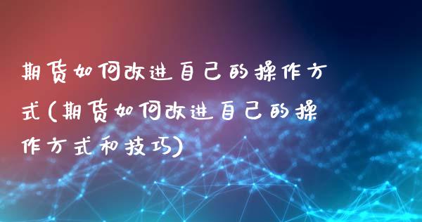 期货如何改进自己的操作方式(期货如何改进自己的操作方式和技巧)_https://www.boyangwujin.com_期货直播间_第1张