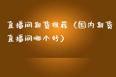 直播间期货推荐（国内期货直播间哪个好）_https://www.boyangwujin.com_纳指期货_第1张