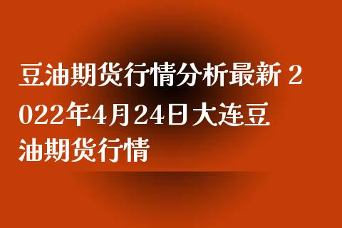 豆油期货行情分析最新 2022年4月24日大连豆油期货行情