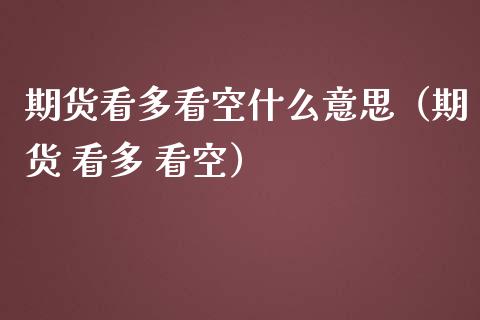 期货看多看空什么意思（期货 看多 看空）