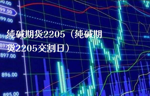 纯碱期货2205（纯碱期货2205交割日）