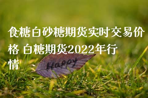 食糖白砂糖期货实时交易价格 白糖期货2022年行情