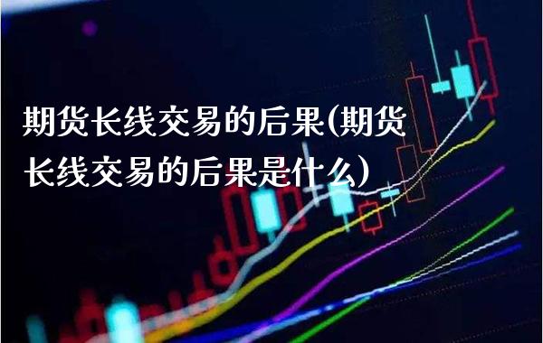 期货长线交易的后果(期货长线交易的后果是什么)_https://www.boyangwujin.com_恒指直播间_第1张