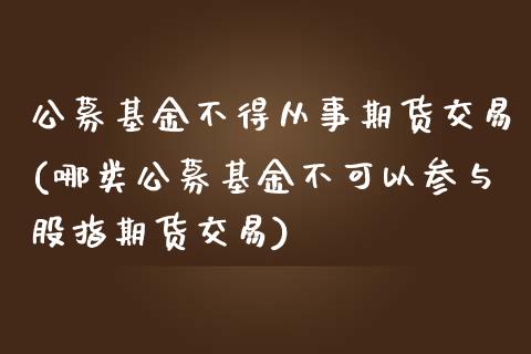 公募基金不得从事期货交易(哪类公募基金不可以参与股指期货交易)