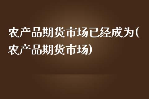 农产品期货市场已经成为(农产品期货市场)_https://www.boyangwujin.com_纳指期货_第1张