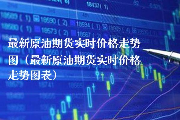 最新原油期货实时价格走势图（最新原油期货实时价格走势图表）