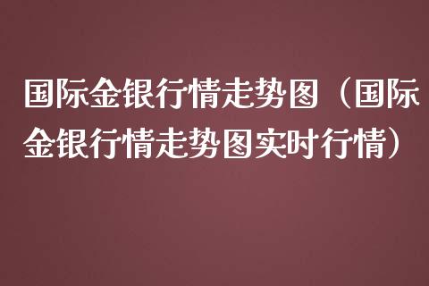 国际金银行情走势图（国际金银行情走势图实时行情）