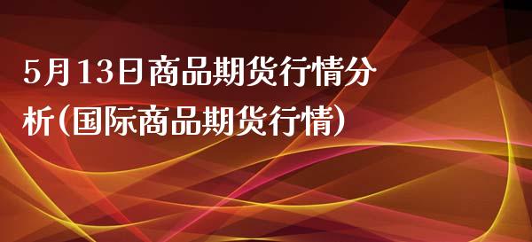 5月13日商品期货行情分析(国际商品期货行情)