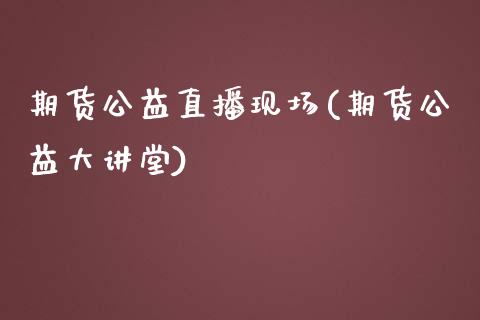 期货公益直播现场(期货公益大讲堂)