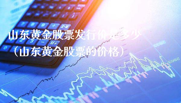 山东黄金股票发行价是多少（山东黄金股票的价格）